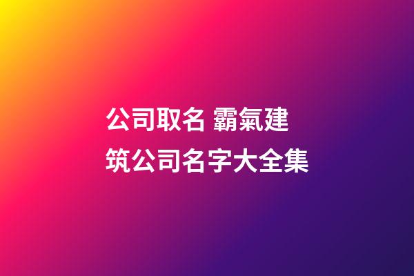 公司取名 霸氣建筑公司名字大全集-第1張-公司起名-玄機派